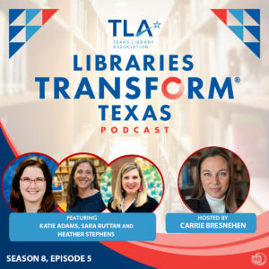 TLA Libraries Transform Texas Podcast Season 8, Episode 2 podcast hosted by Carrie Bresnehen and featuring Katie Adams, Sara Ruttan and Heather Stephens.